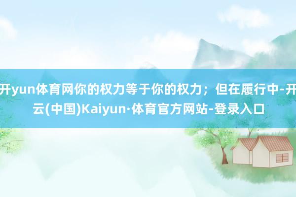 开yun体育网你的权力等于你的权力；但在履行中-开云(中国)Kaiyun·体育官方网站-登录入口