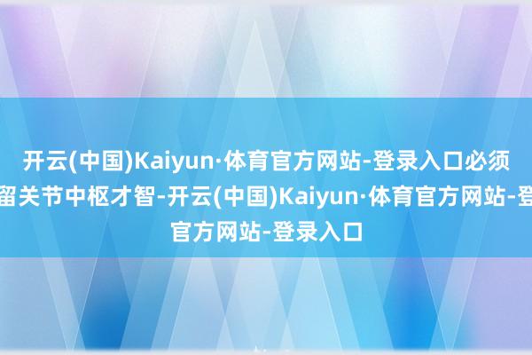 开云(中国)Kaiyun·体育官方网站-登录入口必须严慎保留关节中枢才智-开云(中国)Kaiyun·体育官方网站-登录入口