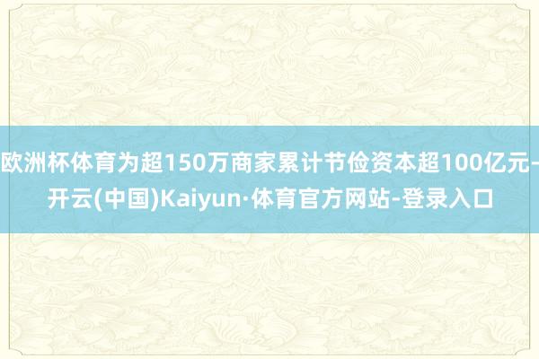 欧洲杯体育为超150万商家累计节俭资本超100亿元-开云(中国)Kaiyun·体育官方网站-登录入口