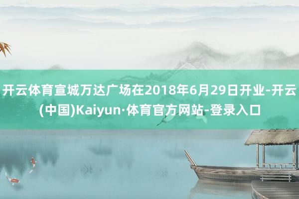 开云体育宣城万达广场在2018年6月29日开业-开云(中国)Kaiyun·体育官方网站-登录入口