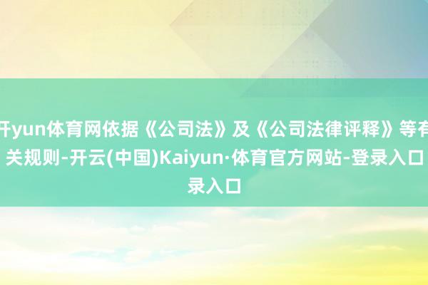 开yun体育网依据《公司法》及《公司法律评释》等有关规则-开云(中国)Kaiyun·体育官方网站-登录入口