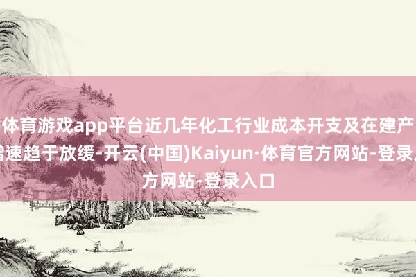 体育游戏app平台近几年化工行业成本开支及在建产能增速趋于放缓-开云(中国)Kaiyun·体育官方网站-登录入口