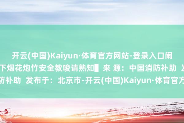 开云(中国)Kaiyun·体育官方网站-登录入口闹归闹燃放安全不行忘! 以下烟花炮竹安全教唆请熟知▌来 源:中国消防补助 发布于:北京市-开云(中国)Kaiyun·体育官方网站-登录入口