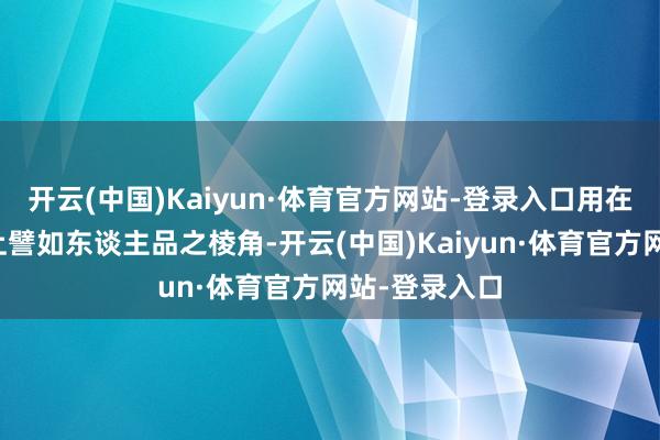 开云(中国)Kaiyun·体育官方网站-登录入口用在东谈主的身上譬如东谈主品之棱角-开云(中国)Kaiyun·体育官方网站-登录入口