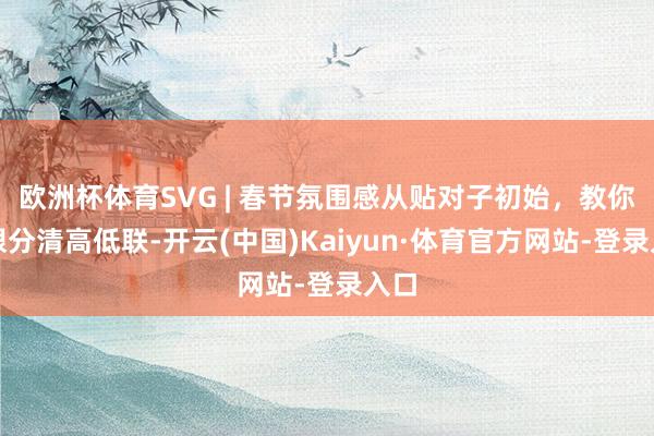欧洲杯体育SVG | 春节氛围感从贴对子初始，教你一眼分清高低联-开云(中国)Kaiyun·体育官方网站-登录入口