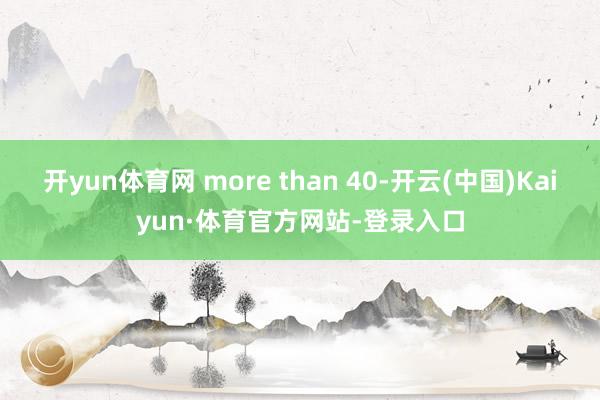 开yun体育网 more than 40-开云(中国)Kaiyun·体育官方网站-登录入口