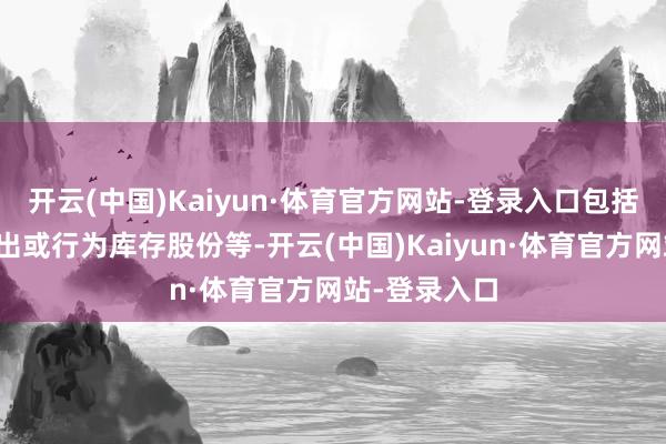 开云(中国)Kaiyun·体育官方网站-登录入口包括但不限于刊出或行为库存股份等-开云(中国)Kaiyun·体育官方网站-登录入口