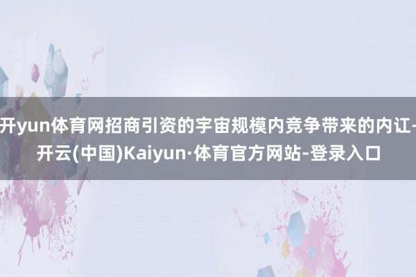开yun体育网招商引资的宇宙规模内竞争带来的内讧-开云(中国)Kaiyun·体育官方网站-登录入口