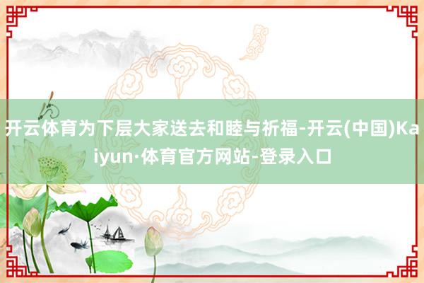 开云体育为下层大家送去和睦与祈福-开云(中国)Kaiyun·体育官方网站-登录入口