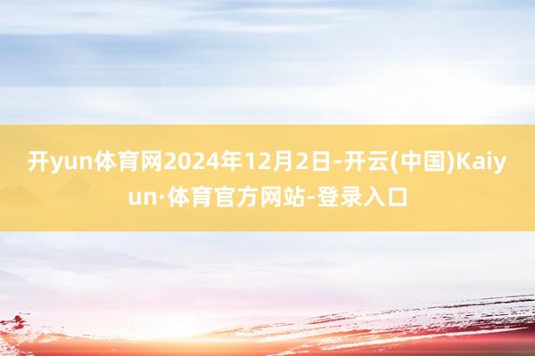 开yun体育网2024年12月2日-开云(中国)Kaiyun·体育官方网站-登录入口