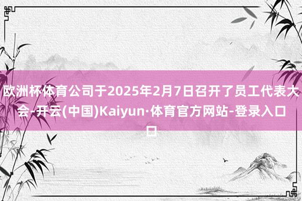 欧洲杯体育公司于2025年2月7日召开了员工代表大会-开云(中国)Kaiyun·体育官方网站-登录入口