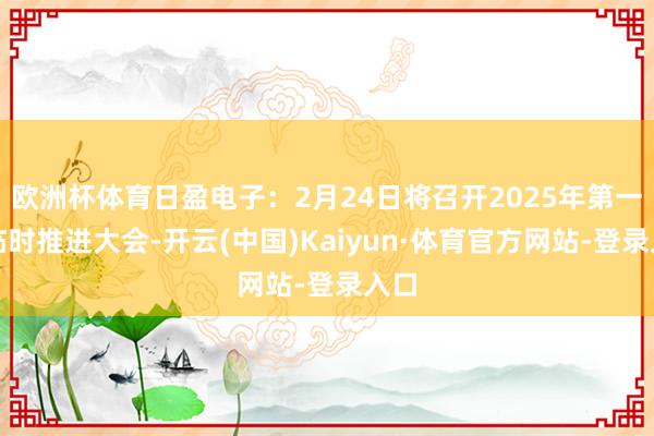 欧洲杯体育日盈电子：2月24日将召开2025年第一次临时推进大会-开云(中国)Kaiyun·体育官方网站-登录入口