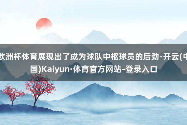 欧洲杯体育展现出了成为球队中枢球员的后劲-开云(中国)Kaiyun·体育官方网站-登录入口