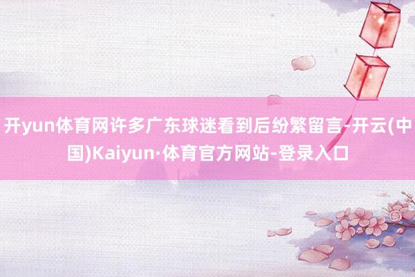 开yun体育网许多广东球迷看到后纷繁留言-开云(中国)Kaiyun·体育官方网站-登录入口