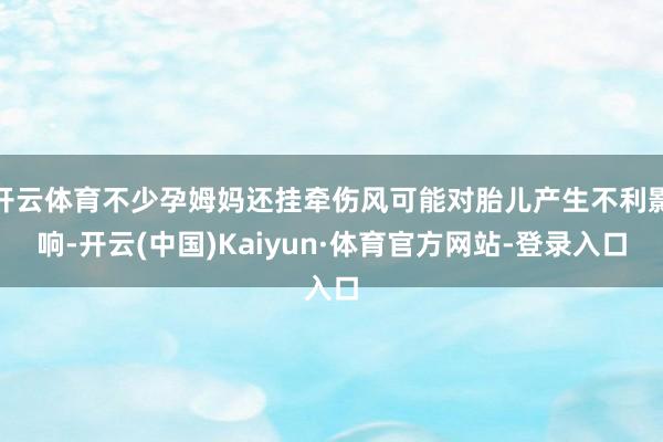 开云体育不少孕姆妈还挂牵伤风可能对胎儿产生不利影响-开云(中国)Kaiyun·体育官方网站-登录入口