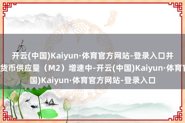 开云(中国)Kaiyun·体育官方网站-登录入口并未体当今当月广义货币供应量（M2）增速中-开云(中国)Kaiyun·体育官方网站-登录入口