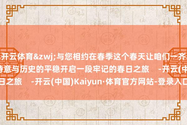 开云体育&zwj;与您相约在春季这个春天让咱们一齐走进蟒山感受当然的诗意与历史的平稳开启一段牢记的春日之旅    -开云(中国)Kaiyun·体育官方网站-登录入口