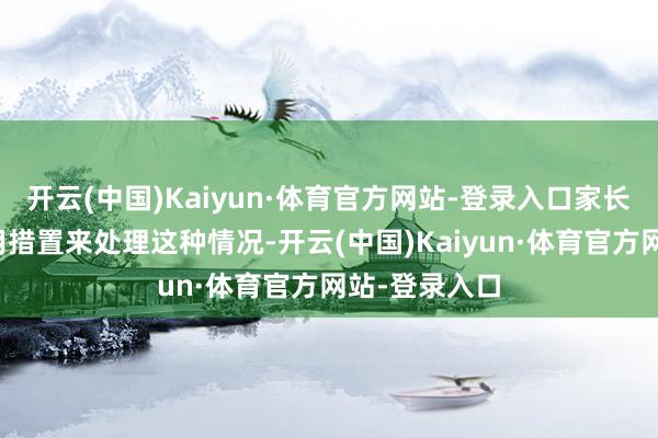 开云(中国)Kaiyun·体育官方网站-登录入口家长不行通俗地用措置来处理这种情况-开云(中国)Kaiyun·体育官方网站-登录入口