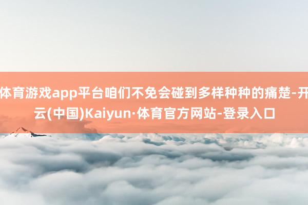 体育游戏app平台咱们不免会碰到多样种种的痛楚-开云(中国)Kaiyun·体育官方网站-登录入口