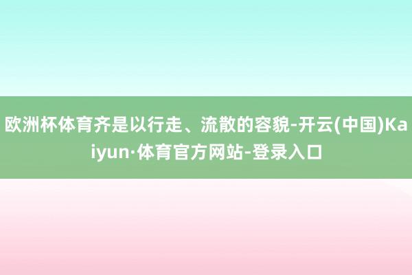 欧洲杯体育齐是以行走、流散的容貌-开云(中国)Kaiyun·体育官方网站-登录入口