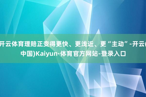 开云体育理赔正变得更快、更浅近、更“主动”-开云(中国)Kaiyun·体育官方网站-登录入口