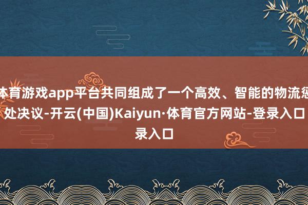 体育游戏app平台共同组成了一个高效、智能的物流惩处决议-开云(中国)Kaiyun·体育官方网站-登录入口