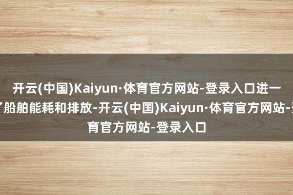 开云(中国)Kaiyun·体育官方网站-登录入口进一步缩短了船舶能耗和排放-开云(中国)Kaiyun·体育官方网站-登录入口