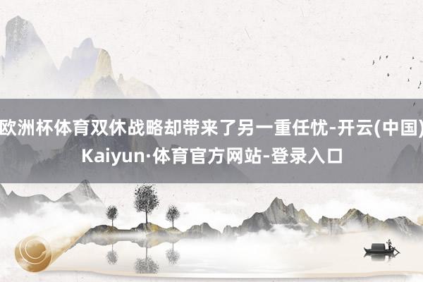欧洲杯体育双休战略却带来了另一重任忧-开云(中国)Kaiyun·体育官方网站-登录入口