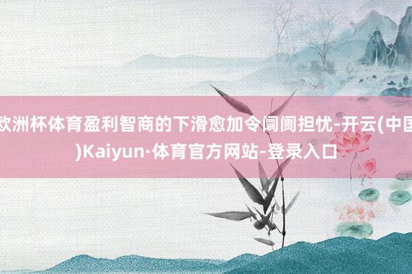 欧洲杯体育盈利智商的下滑愈加令阛阓担忧-开云(中国)Kaiyun·体育官方网站-登录入口
