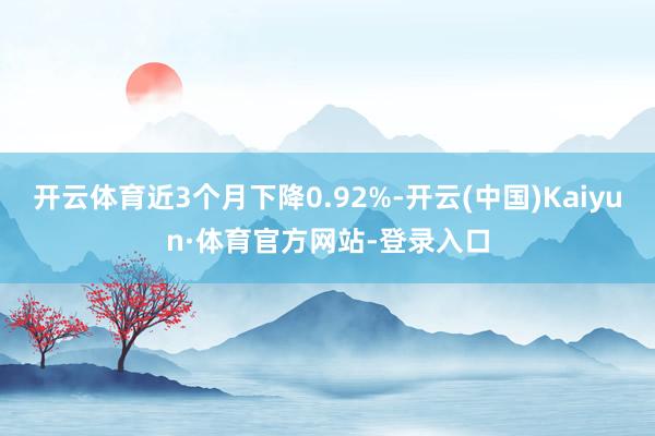 开云体育近3个月下降0.92%-开云(中国)Kaiyun·体育官方网站-登录入口