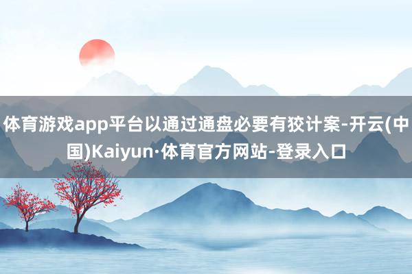 体育游戏app平台以通过通盘必要有狡计案-开云(中国)Kaiyun·体育官方网站-登录入口