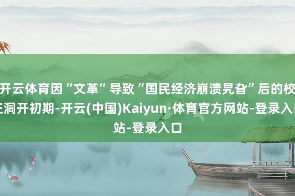 开云体育因“文革”导致“国民经济崩溃旯旮”后的校正洞开初期-开云(中国)Kaiyun·体育官方网站-登录入口