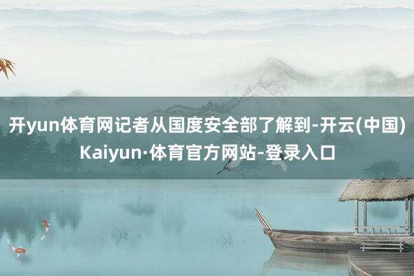 开yun体育网　　记者从国度安全部了解到-开云(中国)Kaiyun·体育官方网站-登录入口