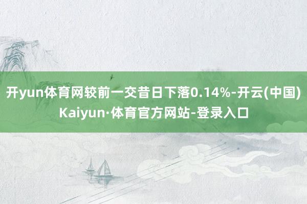 开yun体育网较前一交昔日下落0.14%-开云(中国)Kaiyun·体育官方网站-登录入口