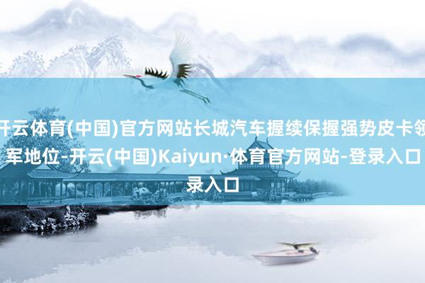 开云体育(中国)官方网站长城汽车握续保握强势皮卡领军地位-开云(中国)Kaiyun·体育官方网站-登录入口