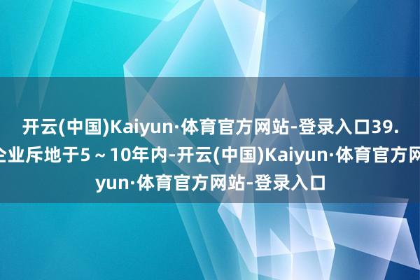 开云(中国)Kaiyun·体育官方网站-登录入口39.44%的关连企业斥地于5～10年内-开云(中国)Kaiyun·体育官方网站-登录入口