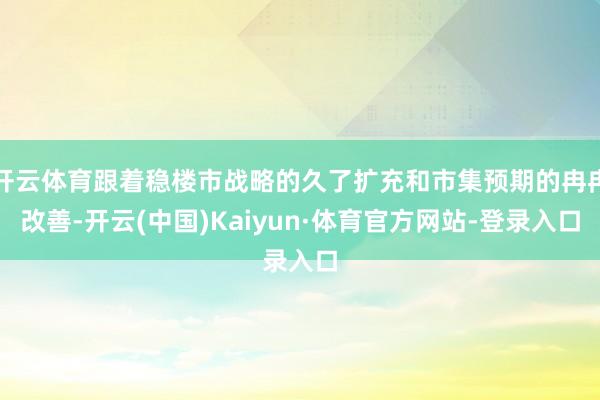 开云体育跟着稳楼市战略的久了扩充和市集预期的冉冉改善-开云(中国)Kaiyun·体育官方网站-登录入口