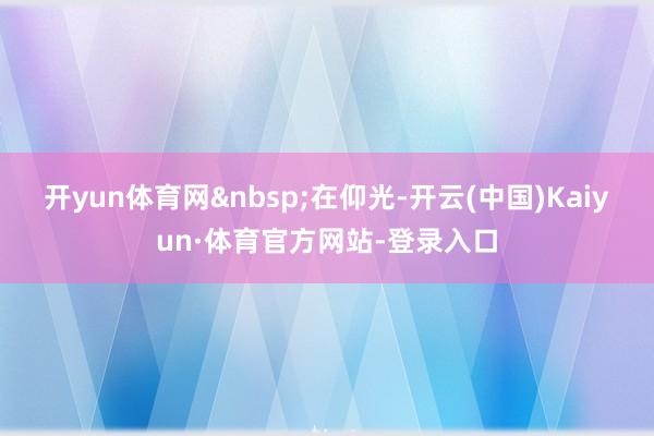 开yun体育网&nbsp;　　在仰光-开云(中国)Kaiyun·体育官方网站-登录入口