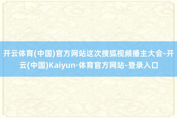 开云体育(中国)官方网站　　这次搜狐视频播主大会-开云(中国)Kaiyun·体育官方网站-登录入口