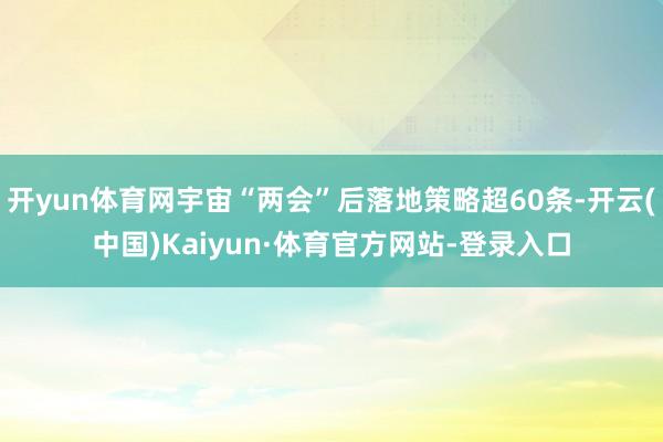 开yun体育网宇宙“两会”后落地策略超60条-开云(中国)Kaiyun·体育官方网站-登录入口