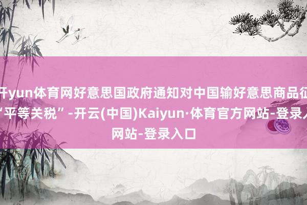 开yun体育网好意思国政府通知对中国输好意思商品征收“平等关税”-开云(中国)Kaiyun·体育官方网站-登录入口
