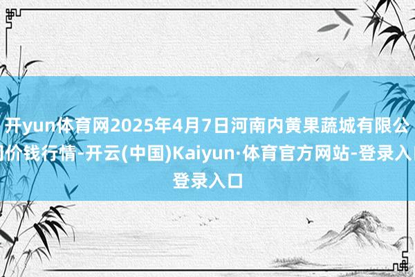 开yun体育网2025年4月7日河南内黄果蔬城有限公司价钱行情-开云(中国)Kaiyun·体育官方网站-登录入口