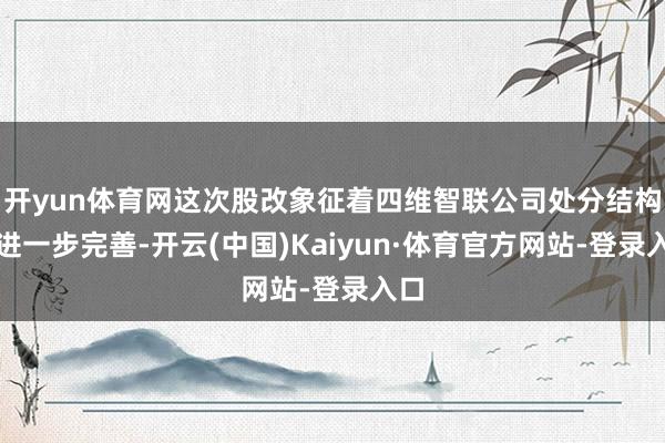 开yun体育网这次股改象征着四维智联公司处分结构的进一步完善-开云(中国)Kaiyun·体育官方网站-登录入口