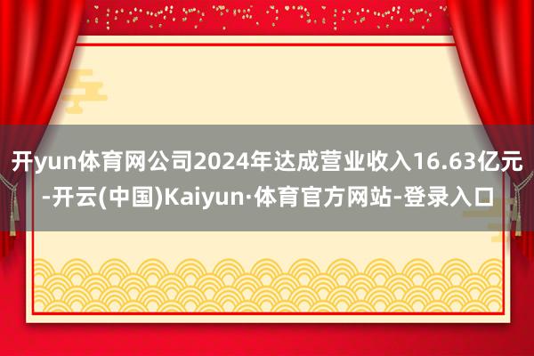 开yun体育网公司2024年达成营业收入16.63亿元-开云(中国)Kaiyun·体育官方网站-登录入口