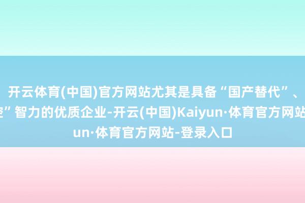 开云体育(中国)官方网站尤其是具备“国产替代”、“自主可控”智力的优质企业-开云(中国)Kaiyun·体育官方网站-登录入口
