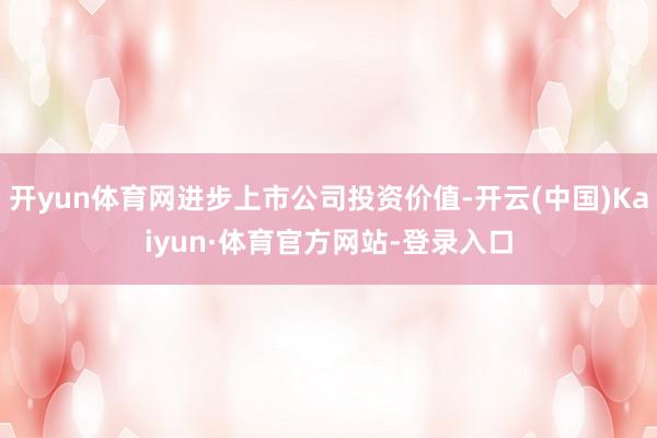 开yun体育网进步上市公司投资价值-开云(中国)Kaiyun·体育官方网站-登录入口