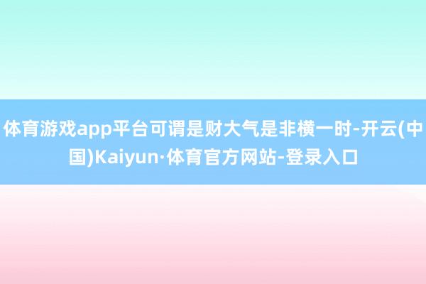 体育游戏app平台可谓是财大气是非横一时-开云(中国)Kaiyun·体育官方网站-登录入口