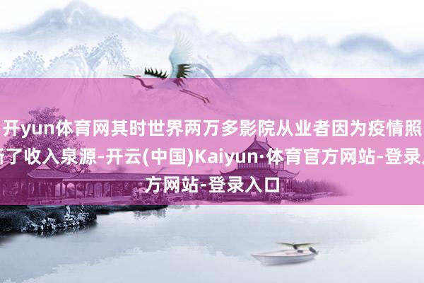 开yun体育网其时世界两万多影院从业者因为疫情照旧断了收入泉源-开云(中国)Kaiyun·体育官方网站-登录入口