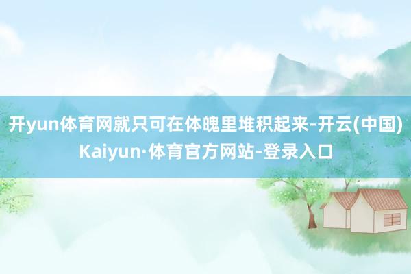 开yun体育网就只可在体魄里堆积起来-开云(中国)Kaiyun·体育官方网站-登录入口