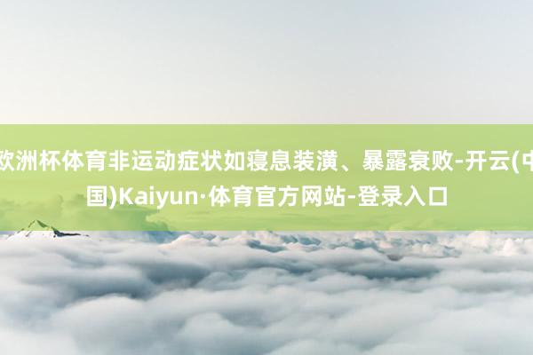 欧洲杯体育非运动症状如寝息装潢、暴露衰败-开云(中国)Kaiyun·体育官方网站-登录入口